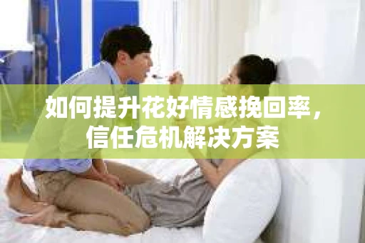如何提升花好情感挽回率，信任危机解决方案