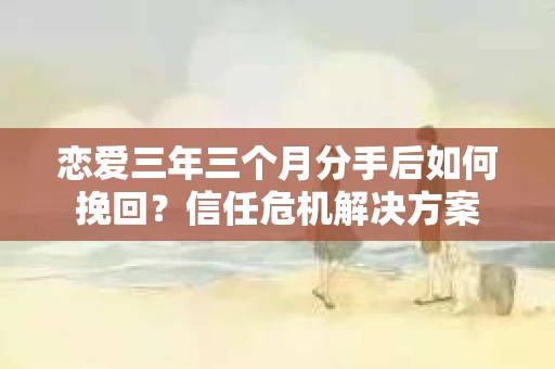 恋爱三年三个月分手后如何挽回？信任危机解决方案