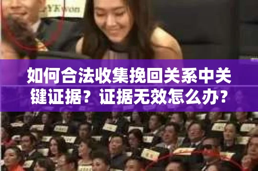如何合法收集挽回关系中关键证据？证据无效怎么办？