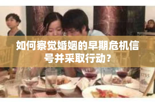 如何察觉婚姻的早期危机信号并采取行动? 如何察觉婚姻的早期危机信号并采取行动?