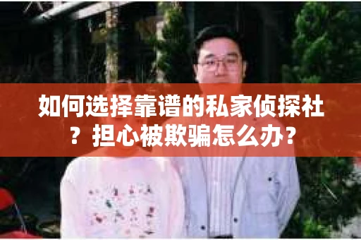 如何选择靠谱的私家侦探社？担心被欺骗怎么办？