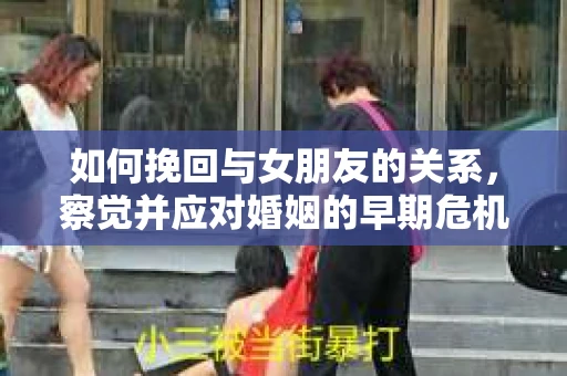 如何挽回与女朋友的关系，察觉并应对婚姻的早期危机信号