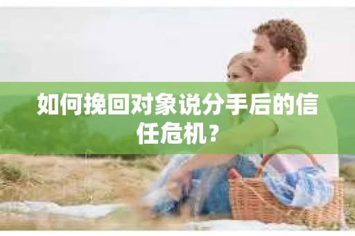如何挽回对象说分手后的信任危机? 如何挽回对象说分手后的信任危机?