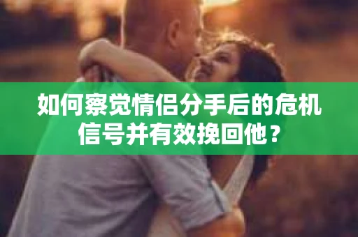 如何察觉情侣分手后的危机信号并有效挽回他？