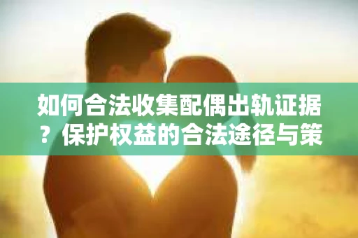 如何合法收集配偶出轨证据？保护权益的合法途径与策略