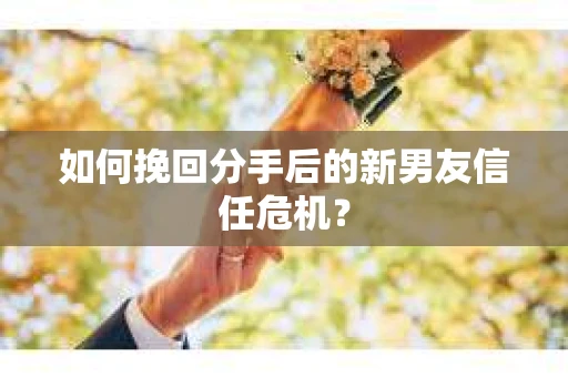 如何挽回分手后的新男友信任危机？