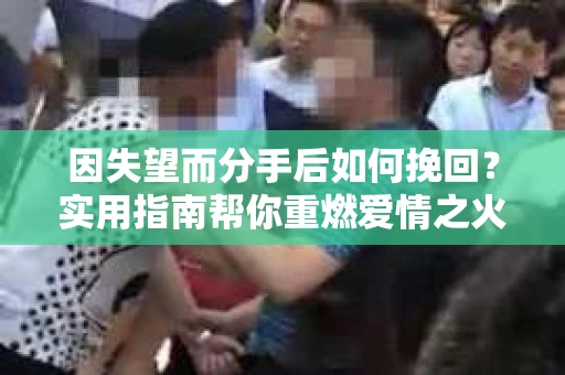 因失望而分手后如何挽回？实用指南帮你重燃爱情之火