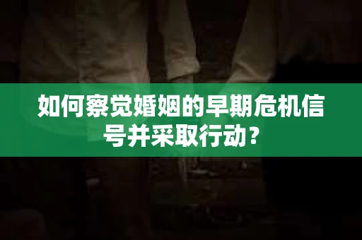 如何察觉婚姻的早期危机信号并采取行动？