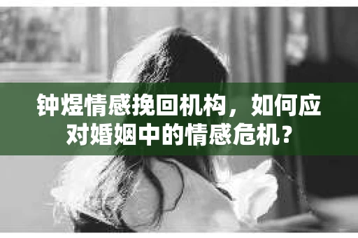 钟煜情感挽回机构，如何应对婚姻中的情感危机？