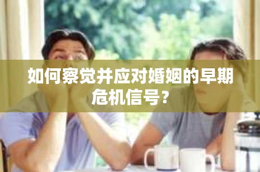 如何察觉并应对婚姻的早期危机信号？