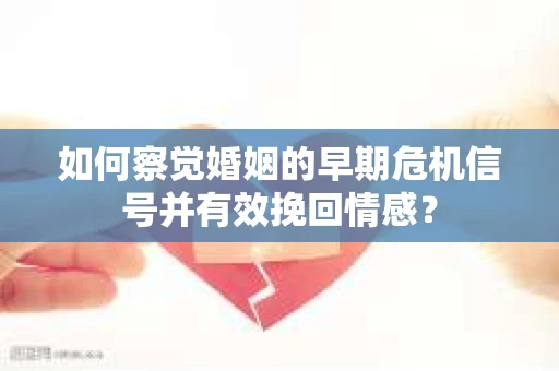 如何察觉婚姻的早期危机信号并有效挽回情感？
