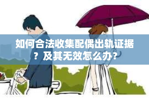 如何合法收集配偶出轨证据？及其无效怎么办？