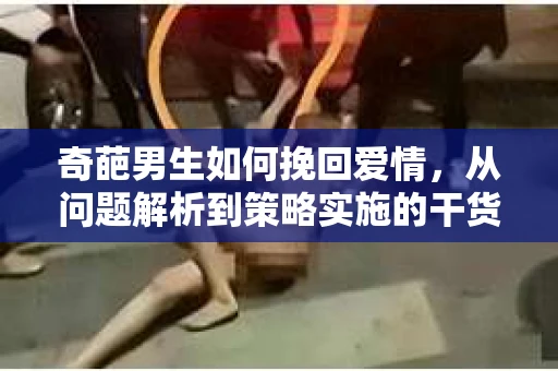奇葩男生如何挽回爱情，从问题解析到策略实施的干货指南