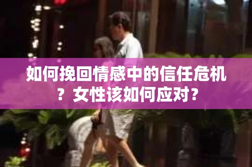 如何挽回情感中的信任危机？女性该如何应对？