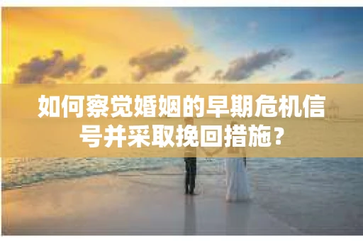 如何察觉婚姻的早期危机信号并采取挽回措施？