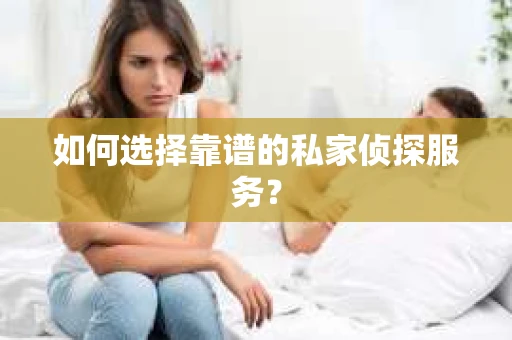 如何选择靠谱的私家侦探服务？