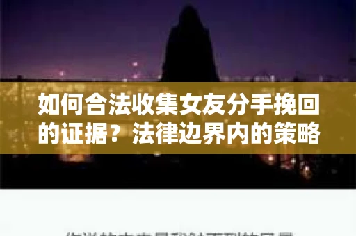 如何合法收集女友分手挽回的证据？法律边界内的策略与技巧