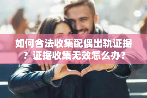 如何合法收集配偶出轨证据？证据收集无效怎么办？