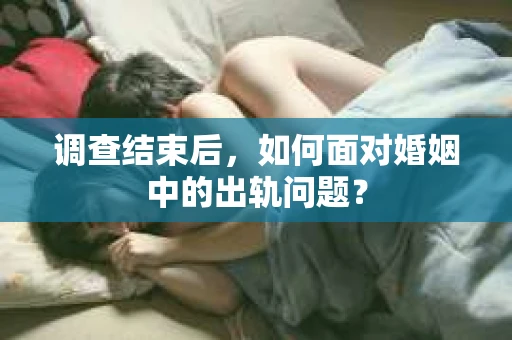 调查结束后，如何面对婚姻中的出轨问题？