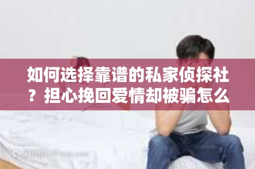 如何选择靠谱的私家侦探社？担心挽回爱情却被骗怎么办？