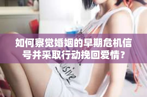 如何察觉婚姻的早期危机信号并采取行动挽回爱情? 如何察觉婚姻的早期危机信号并采取行动挽回爱情?