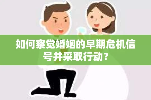 如何察觉婚姻的早期危机信号并采取行动？