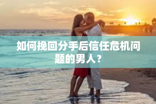 如何挽回分手后信任危机问题的男人？