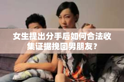 女生提出分手后如何合法收集证据挽回男朋友？