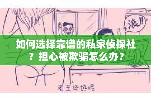 如何选择靠谱的私家侦探社?担心被欺骗怎么办? 如何选择靠谱的私家侦探社?担心被欺骗怎么办?