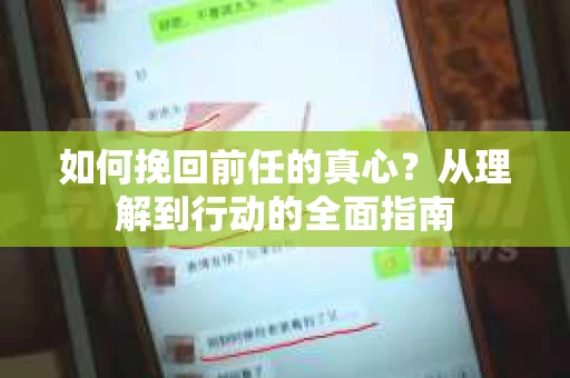 如何挽回前任的真心？从理解到行动的全面指南