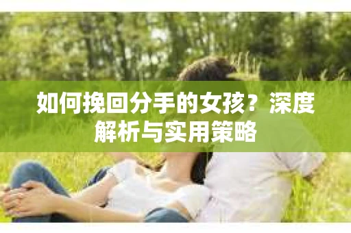 如何挽回分手的女孩？深度解析与实用策略