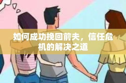 如何成功挽回前夫，信任危机的解决之道