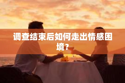 调查结束后如何走出情感困境？