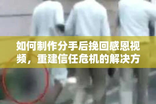 如何制作分手后挽回感恩视频,重建信任危机的解决方案 如何制作分手后挽回感恩视频,重建信任危机的解决方案