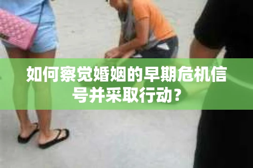 如何察觉婚姻的早期危机信号并采取行动？