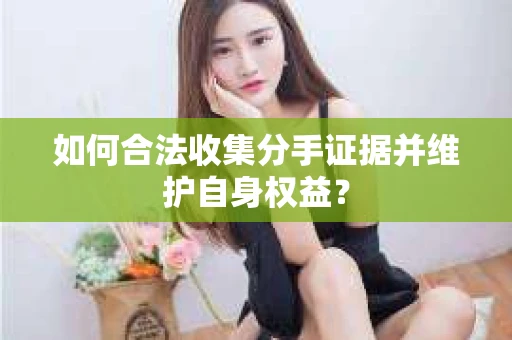 如何合法收集分手证据并维护自身权益？