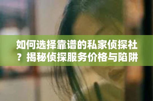 如何选择靠谱的私家侦探社？揭秘侦探服务价格与陷阱