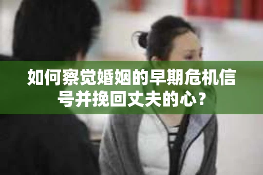 如何察觉婚姻的早期危机信号并挽回丈夫的心？