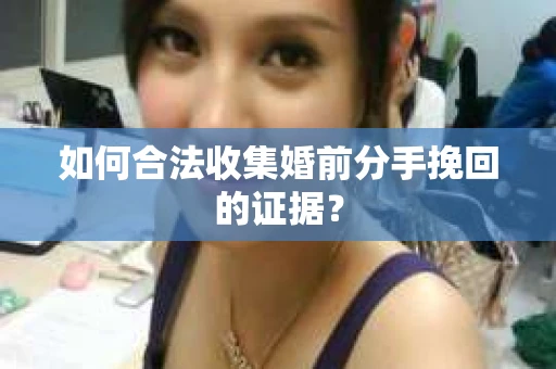 如何合法收集婚前分手挽回的证据？