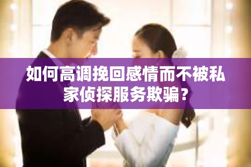 如何高调挽回感情而不被私家侦探服务欺骗？