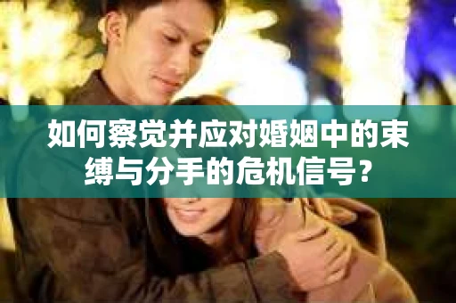 如何察觉并应对婚姻中的束缚与分手的危机信号？