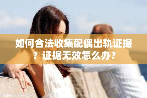 如何合法收集配偶出轨证据？证据无效怎么办？