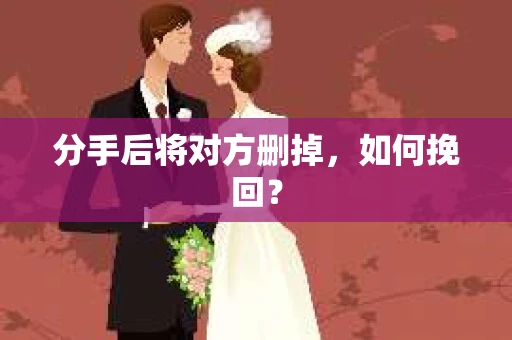 分手后将对方删掉，如何挽回？