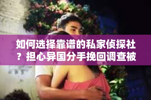 如何选择靠谱的私家侦探社？担心异国分手挽回调查被欺骗怎么办？