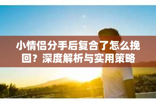 小情侣分手后复合了怎么挽回？深度解析与实用策略