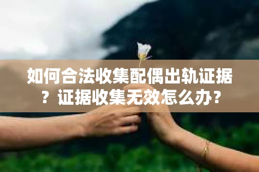 如何合法收集配偶出轨证据？证据收集无效怎么办？
