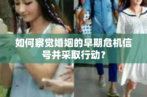如何察觉婚姻的早期危机信号并采取行动？