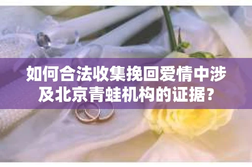 如何合法收集挽回爱情中涉及北京青蛙机构的证据？