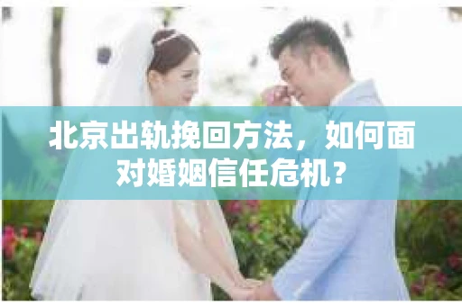 北京出轨挽回方法，如何面对婚姻信任危机？