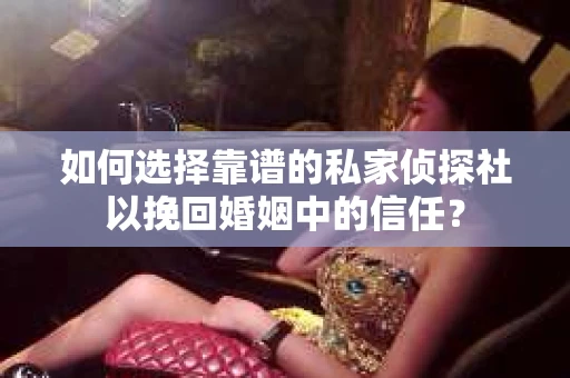 如何选择靠谱的私家侦探社以挽回婚姻中的信任？